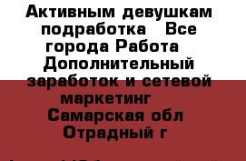 Активным девушкам подработка - Все города Работа » Дополнительный заработок и сетевой маркетинг   . Самарская обл.,Отрадный г.